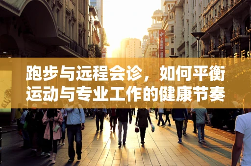 跑步与远程会诊，如何平衡运动与专业工作的健康节奏？