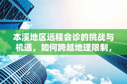 本溪地区远程会诊的挑战与机遇，如何跨越地理限制，促进医疗资源均衡？