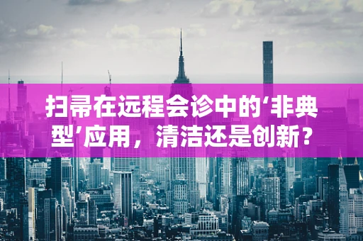 扫帚在远程会诊中的‘非典型’应用，清洁还是创新？