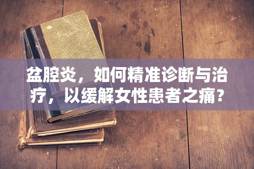盆腔炎，如何精准诊断与治疗，以缓解女性患者之痛？