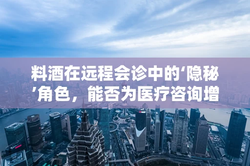料酒在远程会诊中的‘隐秘’角色，能否为医疗咨询增添一抹‘鲜’味？