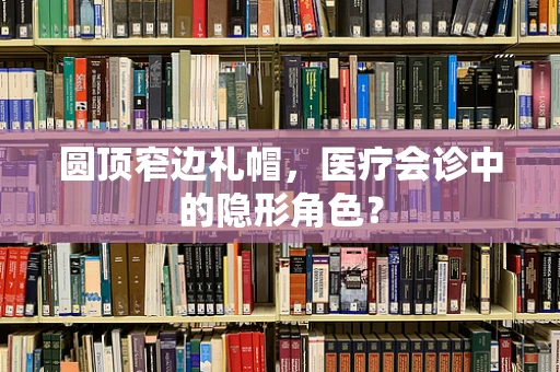 圆顶窄边礼帽，医疗会诊中的隐形角色？