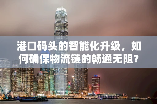 港口码头的智能化升级，如何确保物流链的畅通无阻？