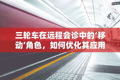 三轮车在远程会诊中的‘移动’角色，如何优化其应用与安全？