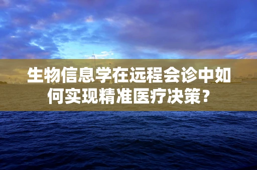 生物信息学在远程会诊中如何实现精准医疗决策？