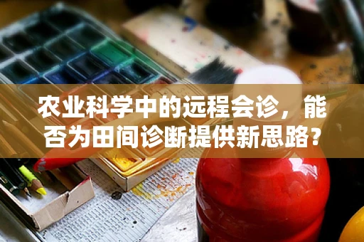 农业科学中的远程会诊，能否为田间诊断提供新思路？
