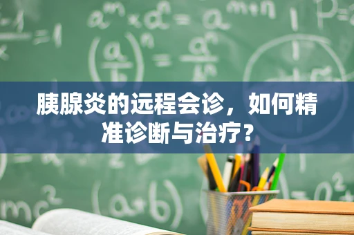 胰腺炎的远程会诊，如何精准诊断与治疗？