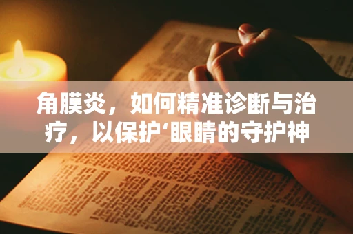 角膜炎，如何精准诊断与治疗，以保护‘眼睛的守护神’？