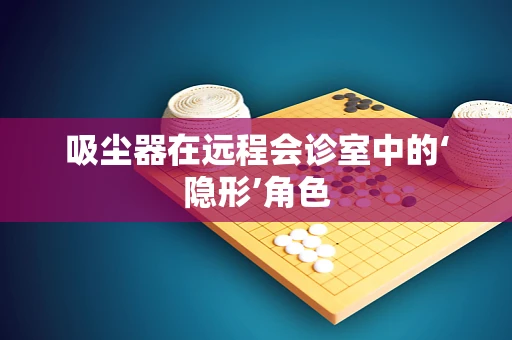 吸尘器在远程会诊室中的‘隐形’角色