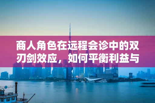 商人角色在远程会诊中的双刃剑效应，如何平衡利益与医疗公正？