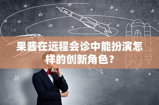果酱在远程会诊中能扮演怎样的创新角色？