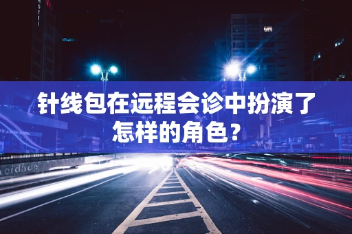 针线包在远程会诊中扮演了怎样的角色？