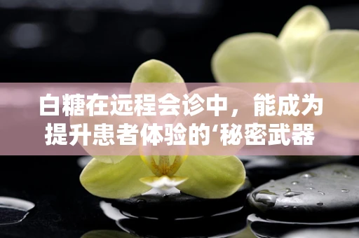 白糖在远程会诊中，能成为提升患者体验的‘秘密武器’吗？