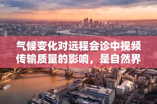 气候变化对远程会诊中视频传输质量的影响，是自然界的隐形挑战吗？