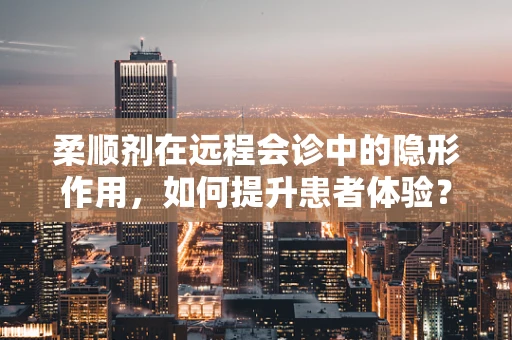柔顺剂在远程会诊中的隐形作用，如何提升患者体验？