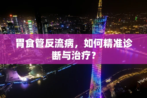 胃食管反流病，如何精准诊断与治疗？