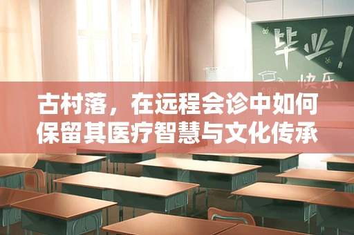古村落，在远程会诊中如何保留其医疗智慧与文化传承？