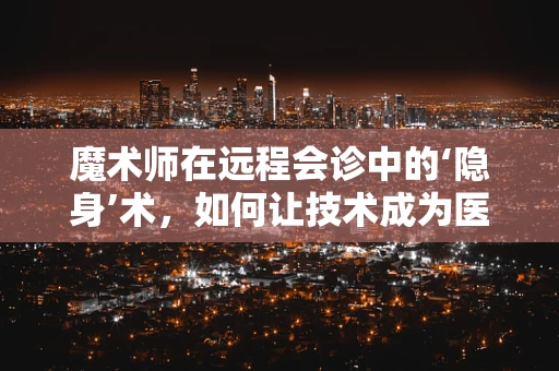 魔术师在远程会诊中的‘隐身’术，如何让技术成为医疗诊断的魔法？