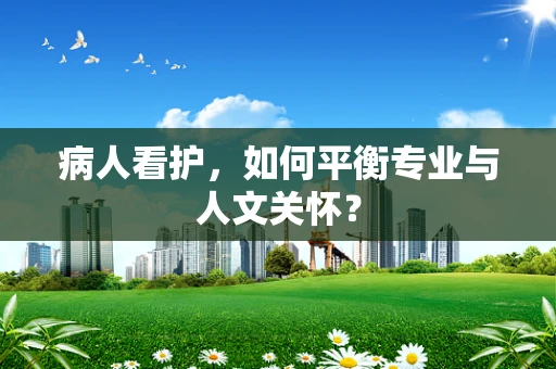 病人看护，如何平衡专业与人文关怀？