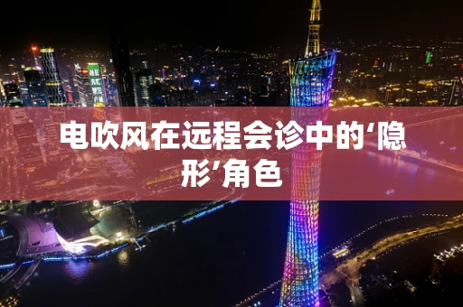 电吹风在远程会诊中的‘隐形’角色
