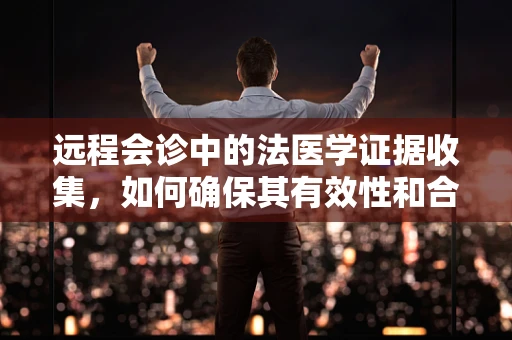 远程会诊中的法医学证据收集，如何确保其有效性和合法性？