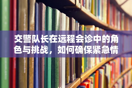交警队长在远程会诊中的角色与挑战，如何确保紧急情况下的高效沟通？