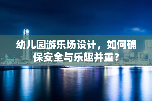 幼儿园游乐场设计，如何确保安全与乐趣并重？