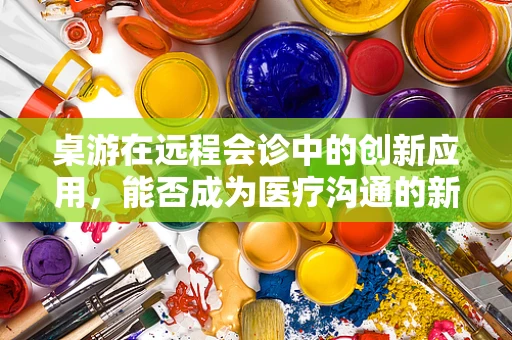 桌游在远程会诊中的创新应用，能否成为医疗沟通的新桥梁？