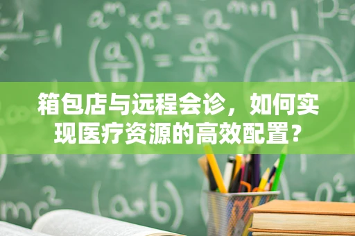 箱包店与远程会诊，如何实现医疗资源的高效配置？