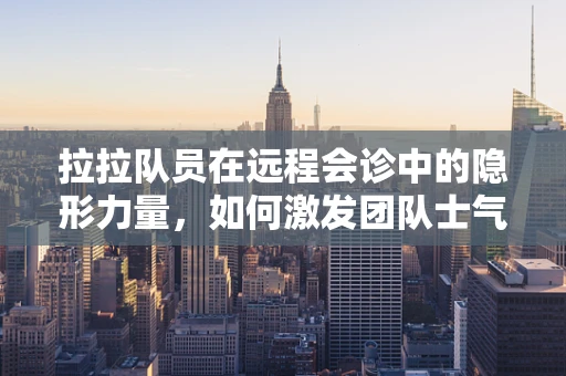 拉拉队员在远程会诊中的隐形力量，如何激发团队士气？
