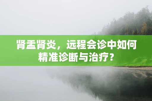 肾盂肾炎，远程会诊中如何精准诊断与治疗？