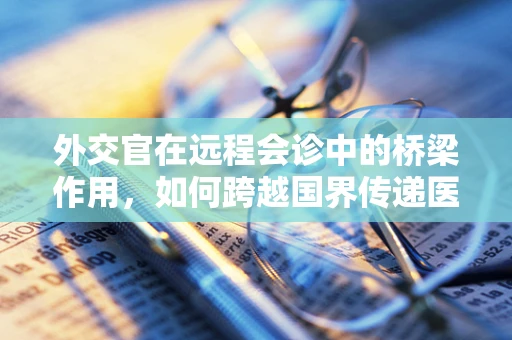外交官在远程会诊中的桥梁作用，如何跨越国界传递医疗智慧？