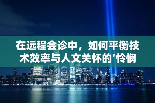 在远程会诊中，如何平衡技术效率与人文关怀的‘怜悯’？