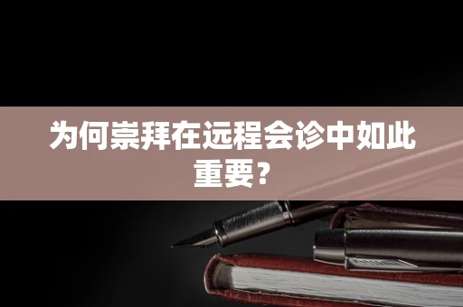 为何崇拜在远程会诊中如此重要？