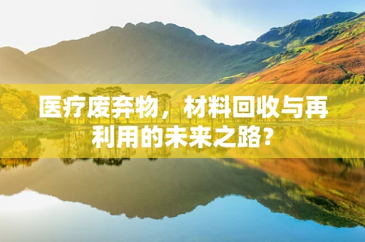 医疗废弃物，材料回收与再利用的未来之路？