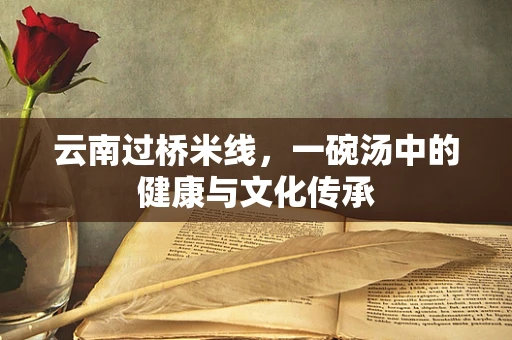 云南过桥米线，一碗汤中的健康与文化传承