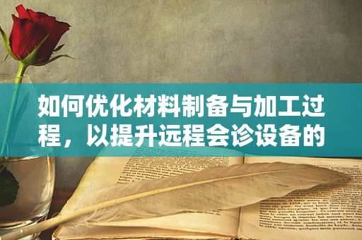 如何优化材料制备与加工过程，以提升远程会诊设备的性能？