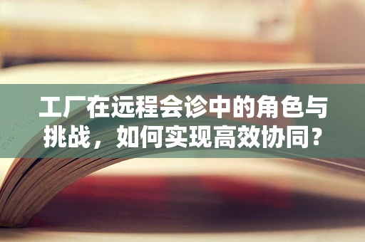 工厂在远程会诊中的角色与挑战，如何实现高效协同？