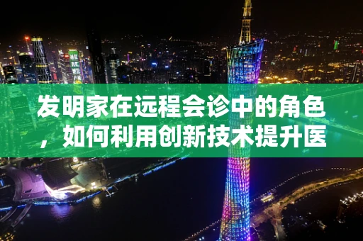 发明家在远程会诊中的角色，如何利用创新技术提升医疗协作？