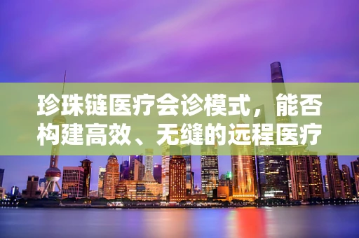 珍珠链医疗会诊模式，能否构建高效、无缝的远程医疗服务网络？