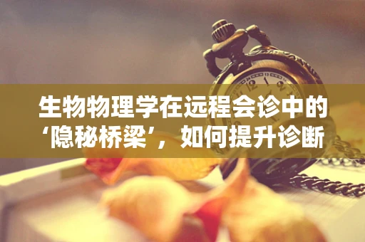 生物物理学在远程会诊中的‘隐秘桥梁’，如何提升诊断精度？