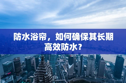 防水浴帘，如何确保其长期高效防水？