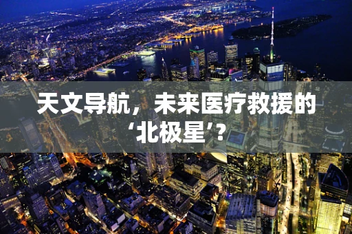 天文导航，未来医疗救援的‘北极星’？