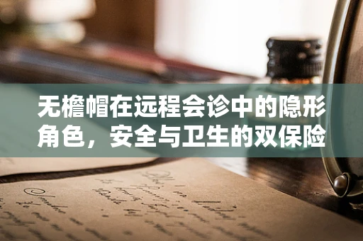 无檐帽在远程会诊中的隐形角色，安全与卫生的双保险