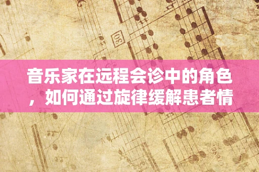 音乐家在远程会诊中的角色，如何通过旋律缓解患者情绪？
