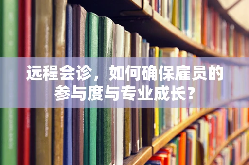 远程会诊，如何确保雇员的参与度与专业成长？
