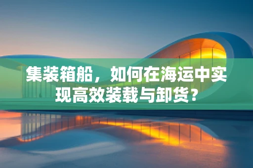 集装箱船，如何在海运中实现高效装载与卸货？