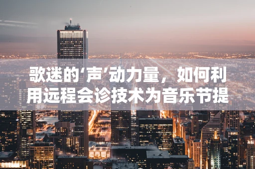 歌迷的‘声’动力量，如何利用远程会诊技术为音乐节提供健康保障？