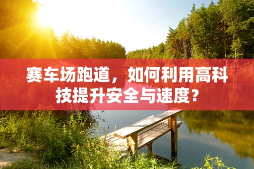赛车场跑道，如何利用高科技提升安全与速度？