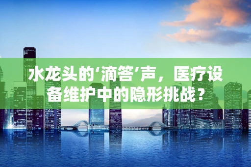 水龙头的‘滴答’声，医疗设备维护中的隐形挑战？